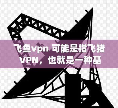 飞鱼vpn 可能是指飞猪 VPN，也就是一种基于飞猪（JD.com WeChat）的VPN服务。飞猪是一家在中国注册的网络购物平台，提供多种商品和服务，包括VPN服务