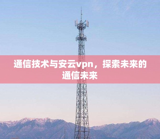 通信技术与安云vpn，探索未来的通信未来