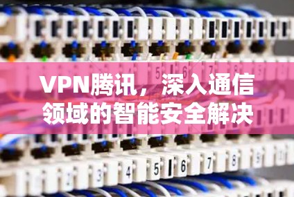 VPN腾讯，深入通信领域的智能安全解决方案
