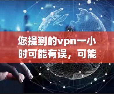 您提到的vpn一小时可能有误，可能是想问VPN一小时或者VPN使用一小时。以下是一些关于VPN的常见问题和解答