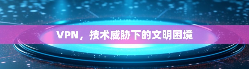 VPN，技术威胁下的文明困境