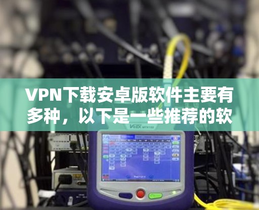 <strong>VPN下载</strong>安卓版软件主要有多种，以下是一些推荐的软件和工具，帮助您轻松使用VPN服务