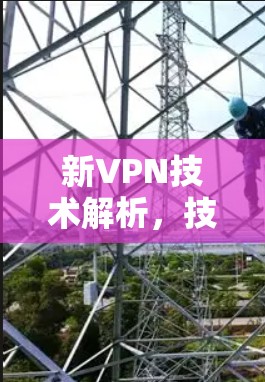 新VPN技术解析，技术突破与用户体验的结合
