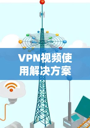 VPN视频使用解决方案，保障视频通话安全的实用指南