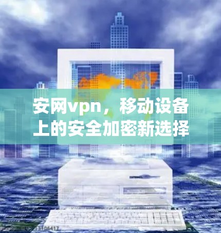 安网vpn,移动设备上的安全加密新选择 安网vpn,移动设备上的安全加密新选择