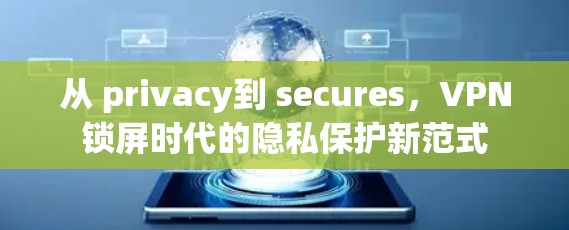 从 privacy到 secures，VPN锁屏时代的隐私保护新范式