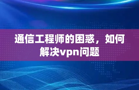 通信工程师的困惑,如何解决vpn问题 通信工程师的困惑,如何解决vpn问题