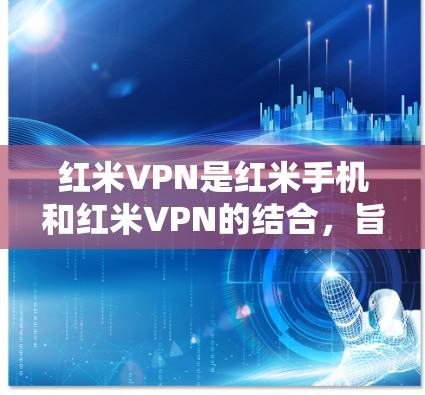红米VPN是红米手机和红米VPN的结合，旨在提供加密通信服务。以下是关于红米VPN的详细信息