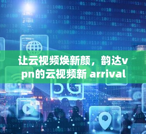 让云视频焕新颜，韵达vpn的云视频新 arrival