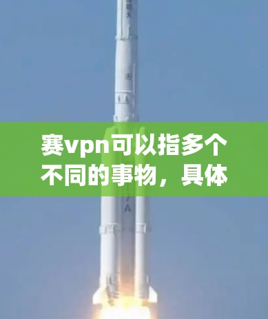 赛vpn可以指多个不同的事物，具体含义取决于上下文。以下是一些可能的解释
