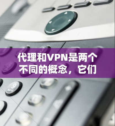 代理和VPN是两个不同的概念，它们在不同的上下文中被用来解决不同的问题。以下是对这两个概念的简单介绍