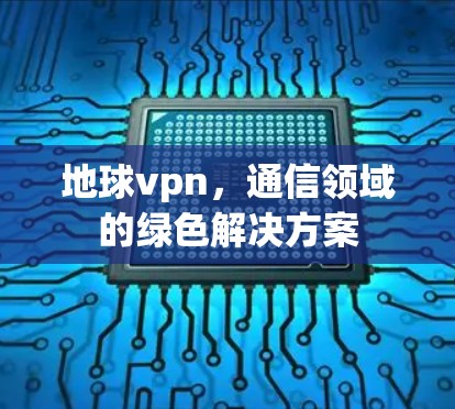 地球vpn,通信领域的绿色解决方案 地球vpn,通信领域的绿色解决方案