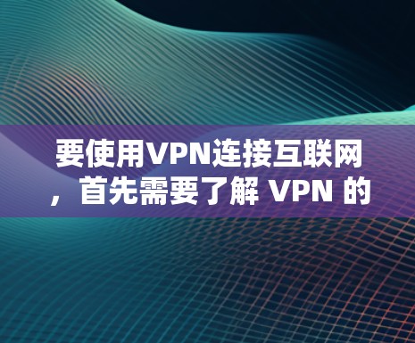 要使用VPN连接互联网，首先需要了解 VPN 的基本概念和类型，然后选择适合的VPN服务。以下是详细的步骤指南