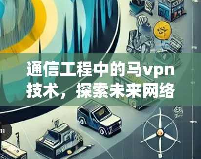 通信工程中的马vpn技术,探索未来网络的未来 通信工程中的马vpn技术,探索未来网络的未来