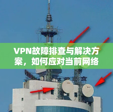 VPN故障排查与解决方案，如何应对当前网络环境的挑战