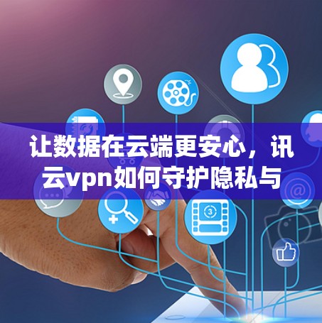 让数据在云端更安心，讯云vpn如何守护隐私与安全