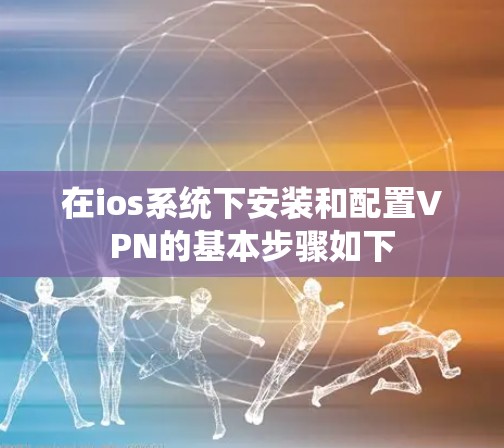 在ios系统下安装和配置VPN的基本步骤如下