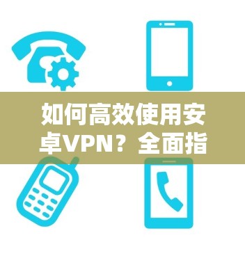 如何高效使用安卓VPN？全面指南与优化技巧
