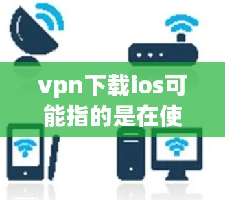 <strong>VPN下载</strong>ios可能指的是在使用VPN（如VPN服务）的情况下，如何下载iOS系统或设备。如果您的设备不支持直接访问VPN服务器，或者设备无法连接VPN服务，那么可以尝试以下方法
