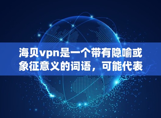 海贝vpn是一个带有隐喻或象征意义的词语，可能代表某种虚拟或抽象的存在，或者是特定领域的术语。具体含义需要结合上下文来理解。以下是对海贝vpn的详细分析