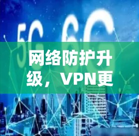 网络防护升级，VPN更新的意义与挑战