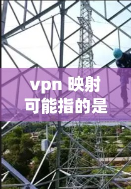 vpn 映射可能指的是VPN映射，即在使用VPN服务后，如何将客户端显示的IP地址与实际服务器的IP地址进行映射，以便更好地管理和管理