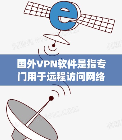 国外VPN软件是指专门用于远程访问网络、观看视频、浏览网页等功能的软件，广泛应用于 traveling、研究、娱乐、工作等多种场景。以下是一些常见的国外VPN软件及其特点