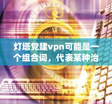 灯塔党建vpn可能是一个组合词，代表某种治理模式或项目。具体含义可能如下