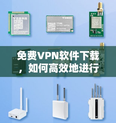 免费VPN软件下载，如何高效地进行在线办公与视频会议