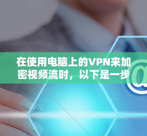 在使用电脑上的VPN来加密视频流时，以下是一步步的解决方案