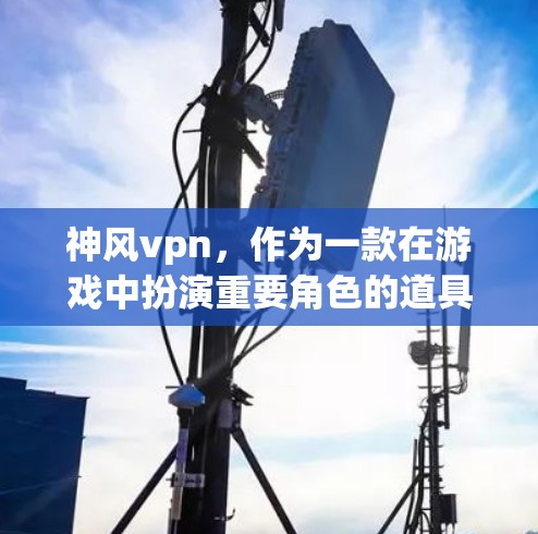 神风vpn，作为一款在游戏中扮演重要角色的道具，具有以下特点
