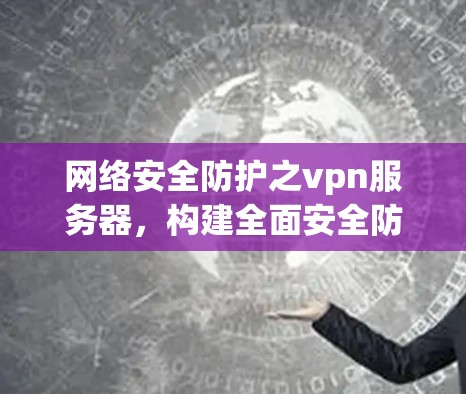 网络安全防护之vpn服务器，构建全面安全防护体系