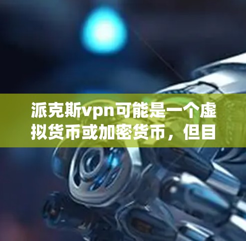 派克斯vpn可能是一个虚拟货币或加密货币，但目前没有足够的信息来确定其具体含义。如果你指的是某个特定项目或平台，建议提供更多背景信息，这样我可以更好地帮助你