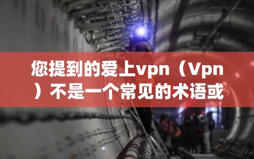 您提到的爱上vpn（Vpn）不是一个常见的术语或名称。它可能是一个特定的网站名称、术语或服务名称。如果你指的是某个特定的网站、软件或服务，请提供更多的上下文或详细信息，以便我能够更好地帮助您