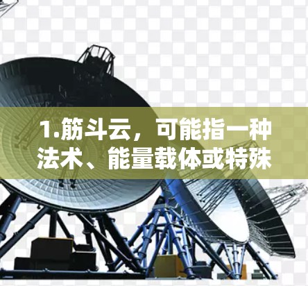 1.筋斗云,可能指一种法术、能量载体或特殊能力,用于某种游戏或用途 1.筋斗云,可能指一种法术、能量载体或特殊能力,用于某种游戏或用途