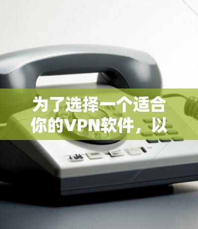 为了选择一个适合你的VPN软件，以下是一个详细的综合分析