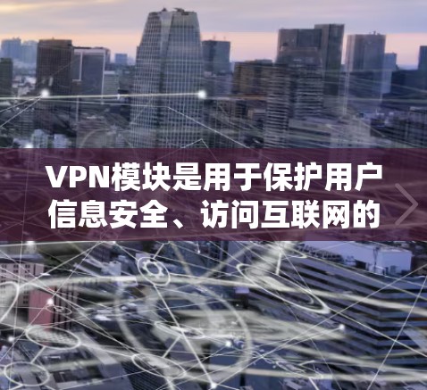 VPN模块是用于保护用户信息安全、访问互联网的网络服务,主要包括安全设置、数据传输、加密方式、流量控制、设备适配器、历史记录、权限管理等模块。以下是关于VPN模块的详细说明 VPN模块是用于保护用户信息安全、访问互联网的网络服务,主要包括安全设置、数据传输、加密方式、流量控制、设备适配器、历史记录、权限管理等模块。以下是关于VPN模块的详细说明