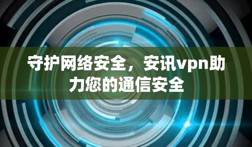 守护网络安全，安讯vpn助力您的通信安全