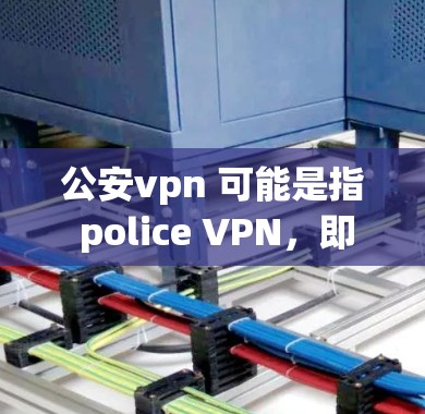 公安vpn 可能是指 police VPN,即公安(执法)网络 VPN(虚拟网络 VPN)这是一种用于 law enforcement agencies(执法机构)来访问互联网服务的网络设备 公安vpn 可能是指 police VPN,即公安(执法)网络 VPN(虚拟网络 VPN)这是一种用于 law enforcement agencies(执法机构)来访问互联网服务的网络设备