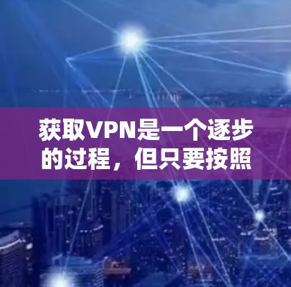 获取VPN是一个逐步的过程，但只要按照正确的步骤执行，你就可以轻松地访问互联网。以下是一个详细且有条理的步骤指南，帮助你顺利获取和使用VPN