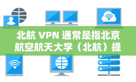 北航 VPN 通常是指北京航空航天大学（北航）提供的VPN服务，旨在为学生和研究人员提供安全的网络连接，以便进行在线学习、访问网络资源或其他高级功能