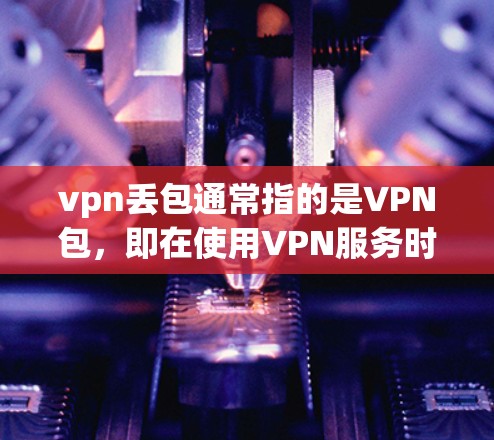 vpn丢包通常指的是VPN包，即在使用VPN服务时，用户可能会收到一些文件包，这些包可能包含恶意软件或病毒。为了防范这种情况，建议以下几点