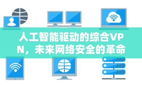 人工智能驱动的综合VPN，未来网络安全的革命性解决方案