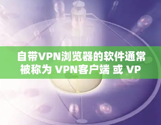 自带VPN浏览器的软件通常被称为 VPN客户端 或 VPN浏览器。这些软件允许用户在桌面上安装，然后通过浏览器访问网络服务。以下是一些常见且推荐的自带VPN浏览器