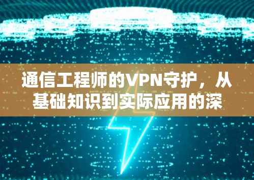 通信工程师的VPN守护，从基础知识到实际应用的深度解析