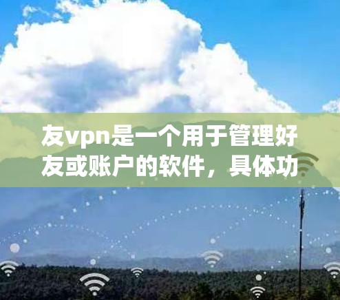 友vpn是一个用于管理好友或账户的软件，具体功能取决于软件的版本和配置。如果你已经安装了这个软件，可以通过以下步骤进行基本操作