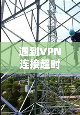 遇到VPN连接超时的问题，通常是因为服务器超时了。为了避免这种情况再次发生，您可以采取以下步骤来解决