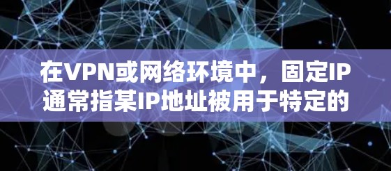 在VPN或网络环境中，固定IP通常指某IP地址被用于特定的VPN服务或服务器。固定IP通常用于访问特定的VPN服务器或端点，以确保安全和稳定性