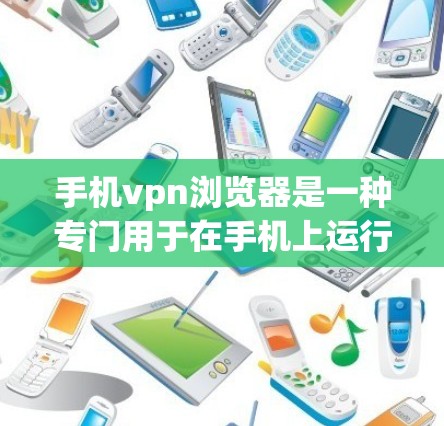手机vpn浏览器是一种专门用于在手机上运行VPN软件的应用程序。它允许用户在手机上访问网络资源、下载文件、浏览网页等，同时提供安全和隐私保护功能。以下是关于手机vpn浏览器的一些关键点