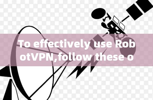 To effectively use RobotVPN,follow these organized steps: